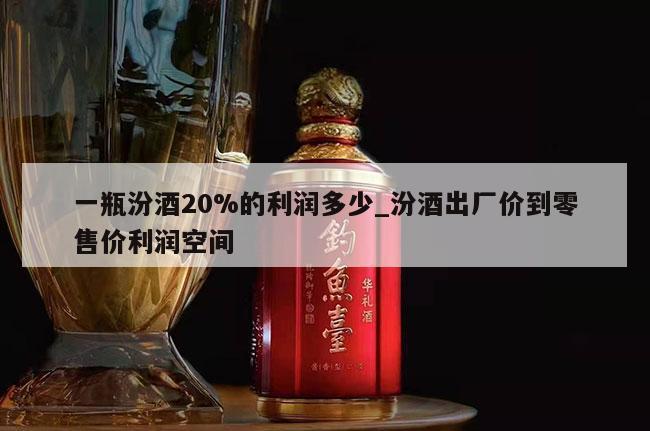 一瓶汾酒20%的利润多少_汾酒出厂价到零售价利润空间