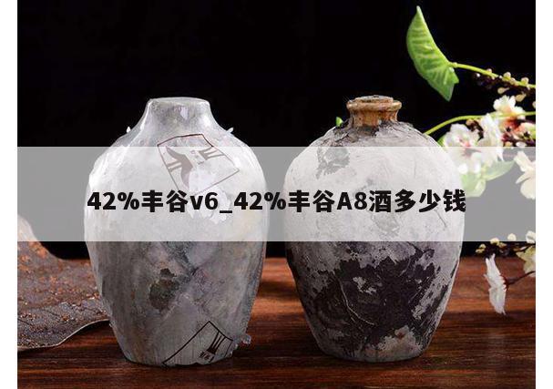 42%丰谷v6_42%丰谷A8酒多少钱